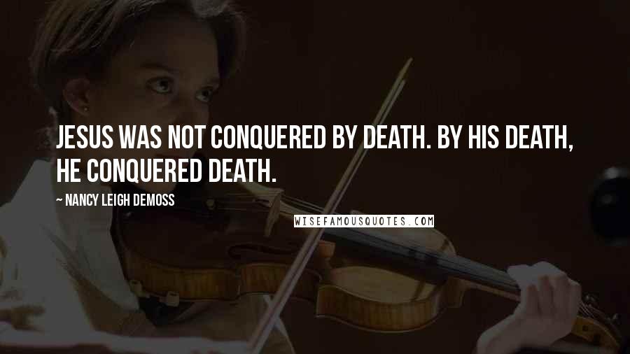 Nancy Leigh DeMoss Quotes: Jesus was not conquered by death. By His death, He conquered death.
