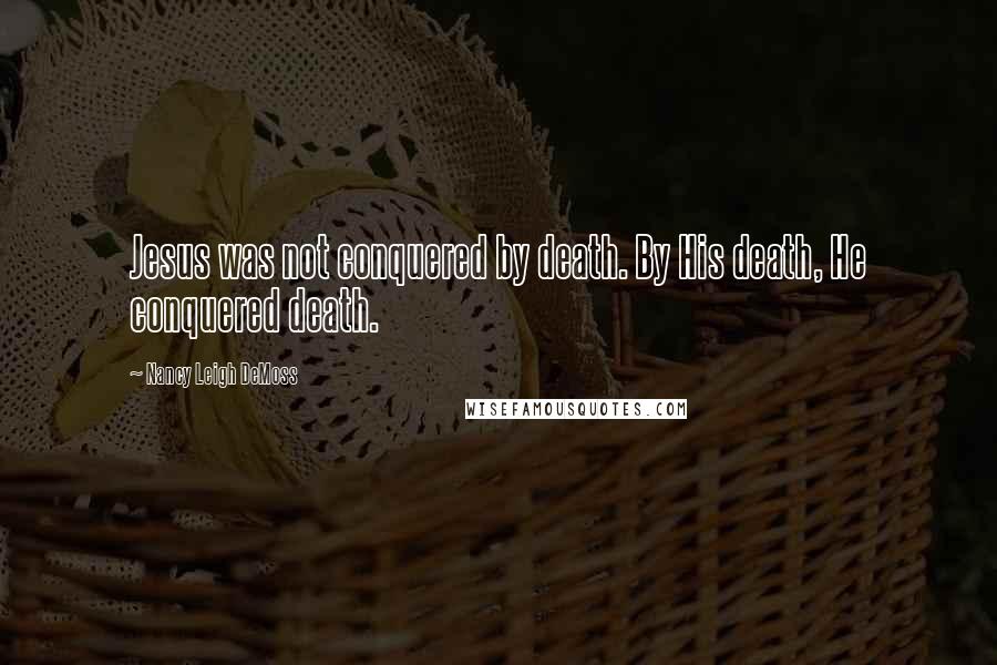 Nancy Leigh DeMoss Quotes: Jesus was not conquered by death. By His death, He conquered death.