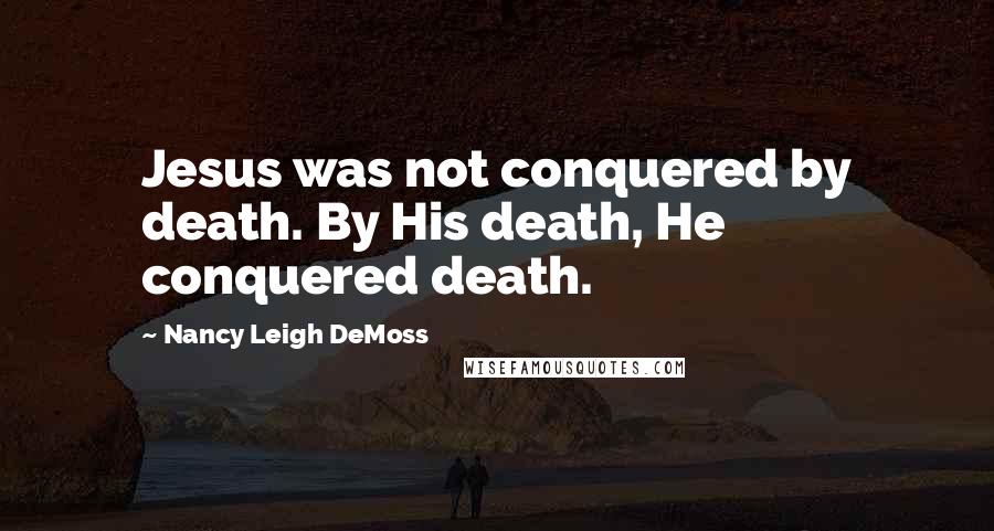 Nancy Leigh DeMoss Quotes: Jesus was not conquered by death. By His death, He conquered death.