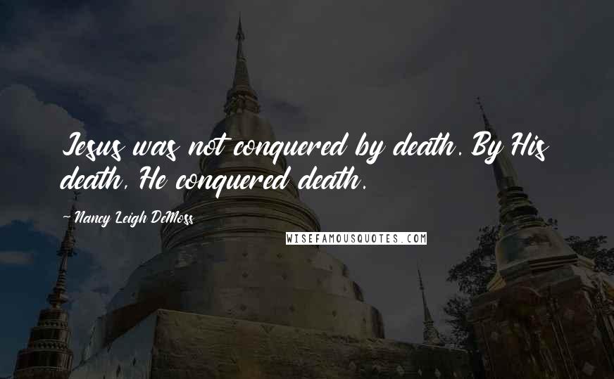 Nancy Leigh DeMoss Quotes: Jesus was not conquered by death. By His death, He conquered death.