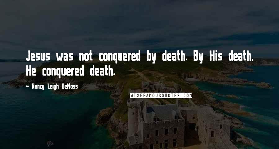 Nancy Leigh DeMoss Quotes: Jesus was not conquered by death. By His death, He conquered death.