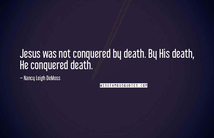 Nancy Leigh DeMoss Quotes: Jesus was not conquered by death. By His death, He conquered death.