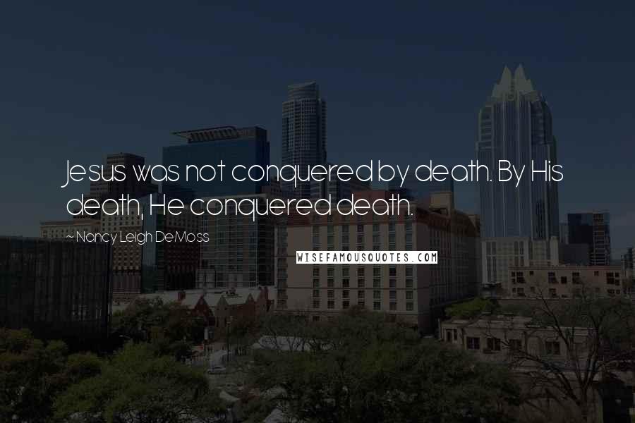 Nancy Leigh DeMoss Quotes: Jesus was not conquered by death. By His death, He conquered death.