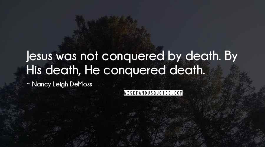 Nancy Leigh DeMoss Quotes: Jesus was not conquered by death. By His death, He conquered death.