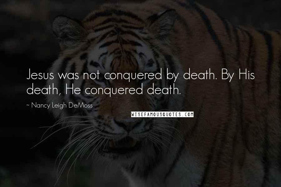 Nancy Leigh DeMoss Quotes: Jesus was not conquered by death. By His death, He conquered death.