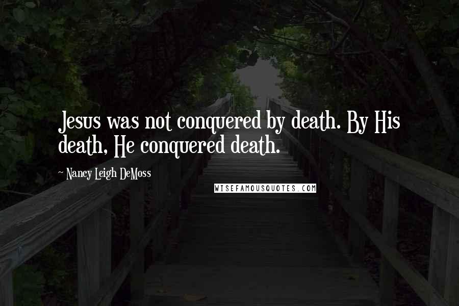 Nancy Leigh DeMoss Quotes: Jesus was not conquered by death. By His death, He conquered death.