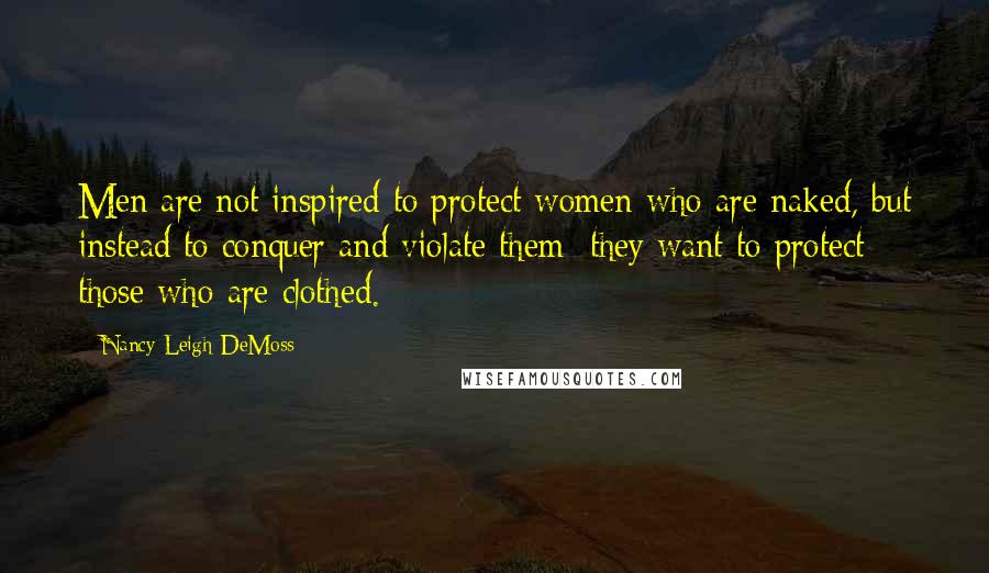 Nancy Leigh DeMoss Quotes: Men are not inspired to protect women who are naked, but instead to conquer and violate them; they want to protect those who are clothed.