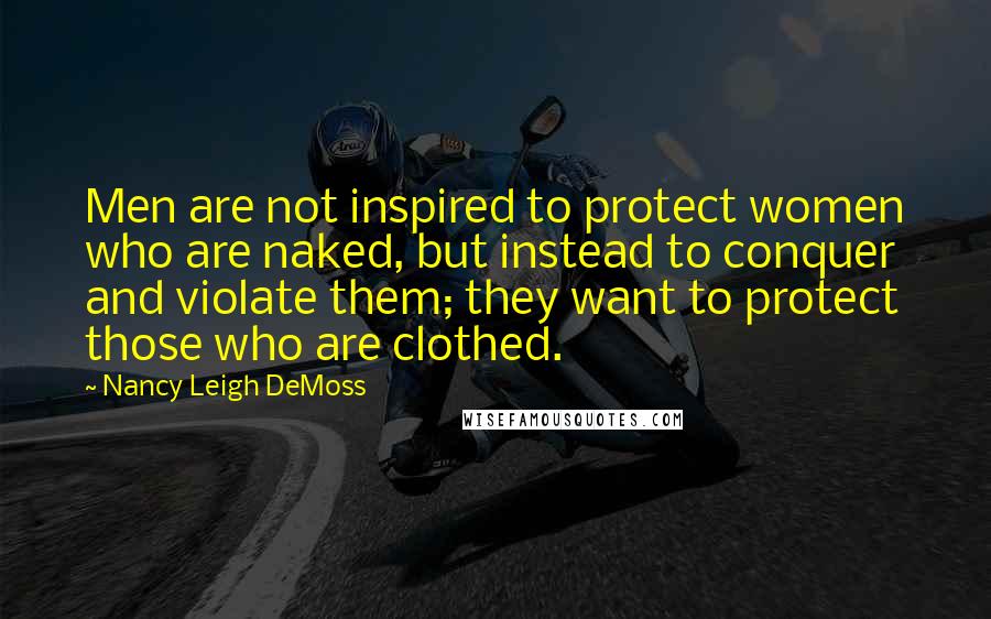 Nancy Leigh DeMoss Quotes: Men are not inspired to protect women who are naked, but instead to conquer and violate them; they want to protect those who are clothed.