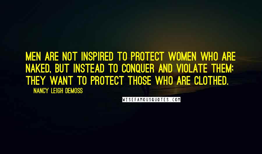 Nancy Leigh DeMoss Quotes: Men are not inspired to protect women who are naked, but instead to conquer and violate them; they want to protect those who are clothed.