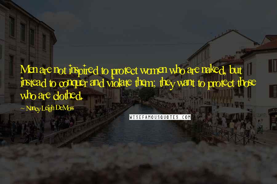 Nancy Leigh DeMoss Quotes: Men are not inspired to protect women who are naked, but instead to conquer and violate them; they want to protect those who are clothed.