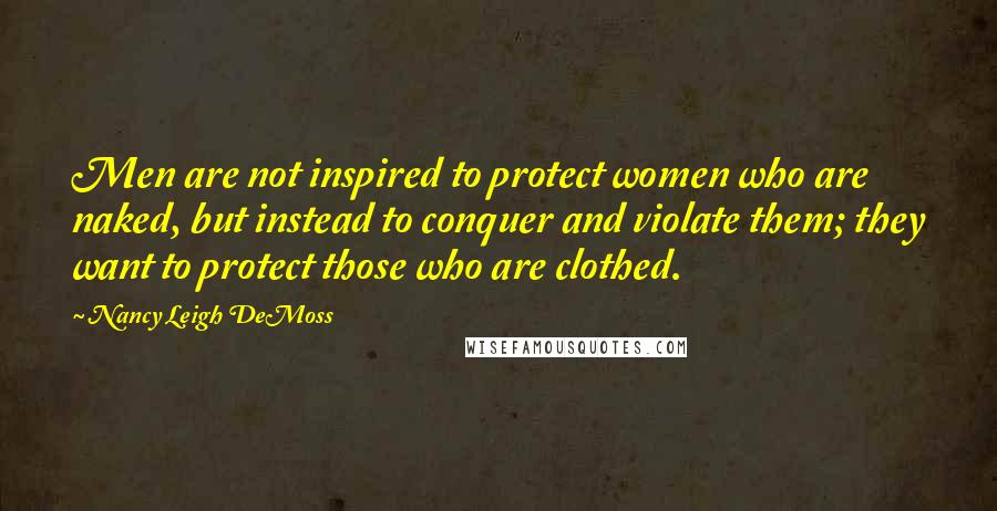 Nancy Leigh DeMoss Quotes: Men are not inspired to protect women who are naked, but instead to conquer and violate them; they want to protect those who are clothed.