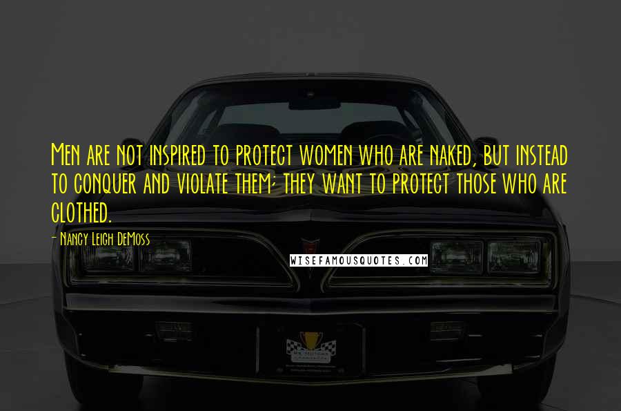 Nancy Leigh DeMoss Quotes: Men are not inspired to protect women who are naked, but instead to conquer and violate them; they want to protect those who are clothed.