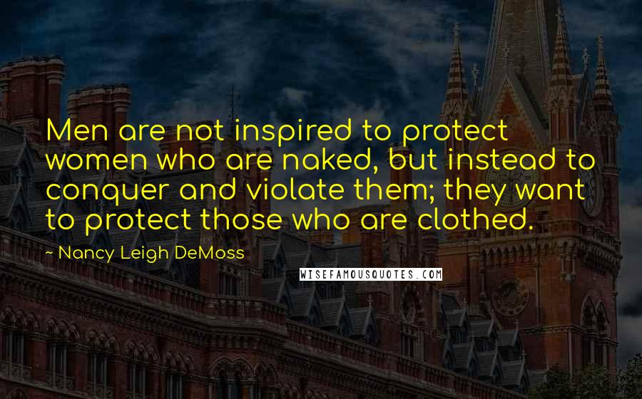 Nancy Leigh DeMoss Quotes: Men are not inspired to protect women who are naked, but instead to conquer and violate them; they want to protect those who are clothed.