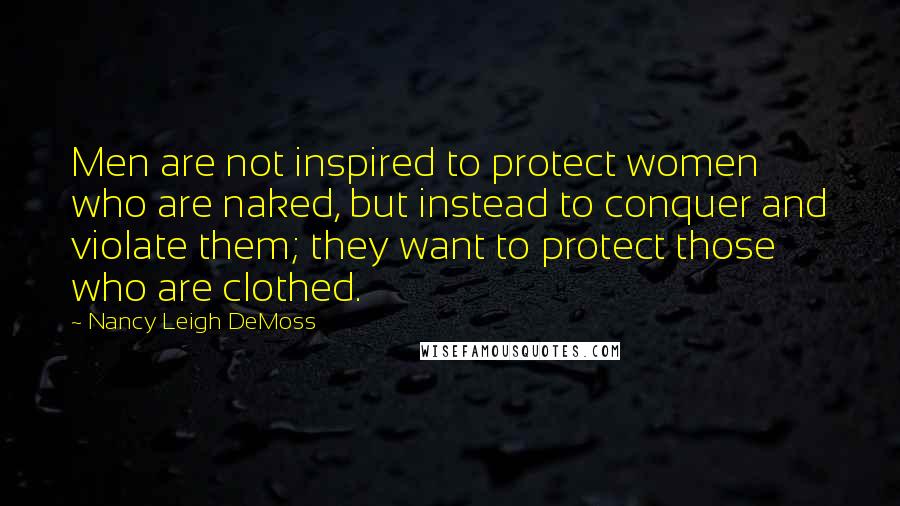 Nancy Leigh DeMoss Quotes: Men are not inspired to protect women who are naked, but instead to conquer and violate them; they want to protect those who are clothed.