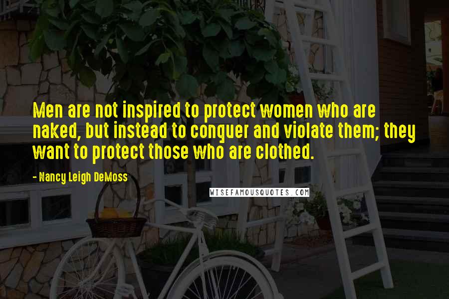 Nancy Leigh DeMoss Quotes: Men are not inspired to protect women who are naked, but instead to conquer and violate them; they want to protect those who are clothed.