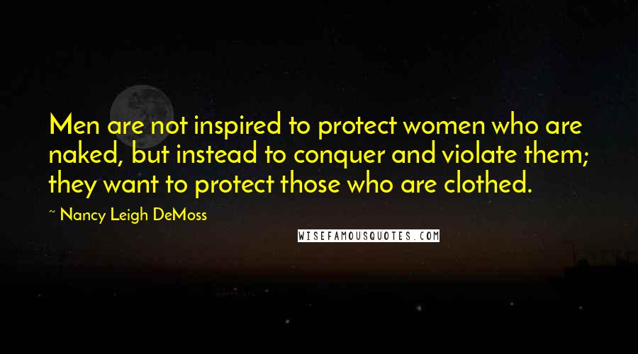 Nancy Leigh DeMoss Quotes: Men are not inspired to protect women who are naked, but instead to conquer and violate them; they want to protect those who are clothed.