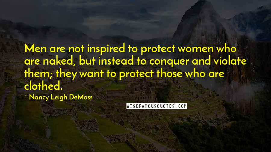 Nancy Leigh DeMoss Quotes: Men are not inspired to protect women who are naked, but instead to conquer and violate them; they want to protect those who are clothed.