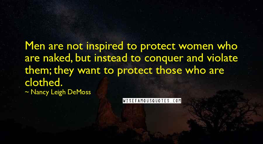 Nancy Leigh DeMoss Quotes: Men are not inspired to protect women who are naked, but instead to conquer and violate them; they want to protect those who are clothed.
