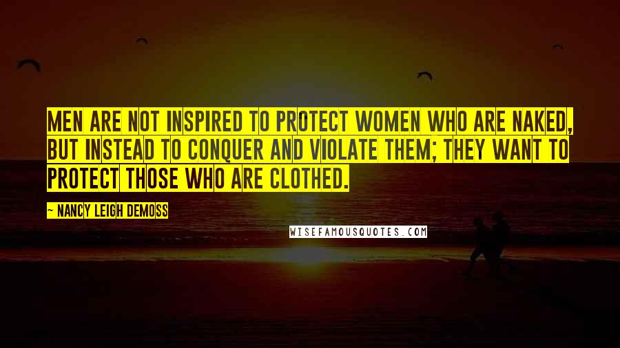 Nancy Leigh DeMoss Quotes: Men are not inspired to protect women who are naked, but instead to conquer and violate them; they want to protect those who are clothed.