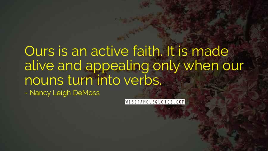 Nancy Leigh DeMoss Quotes: Ours is an active faith. It is made alive and appealing only when our nouns turn into verbs.