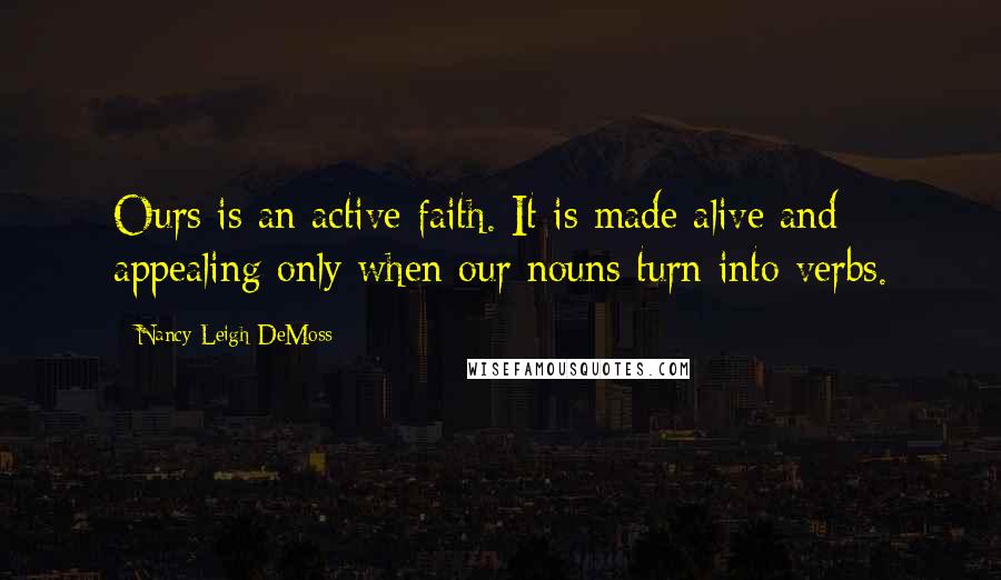 Nancy Leigh DeMoss Quotes: Ours is an active faith. It is made alive and appealing only when our nouns turn into verbs.