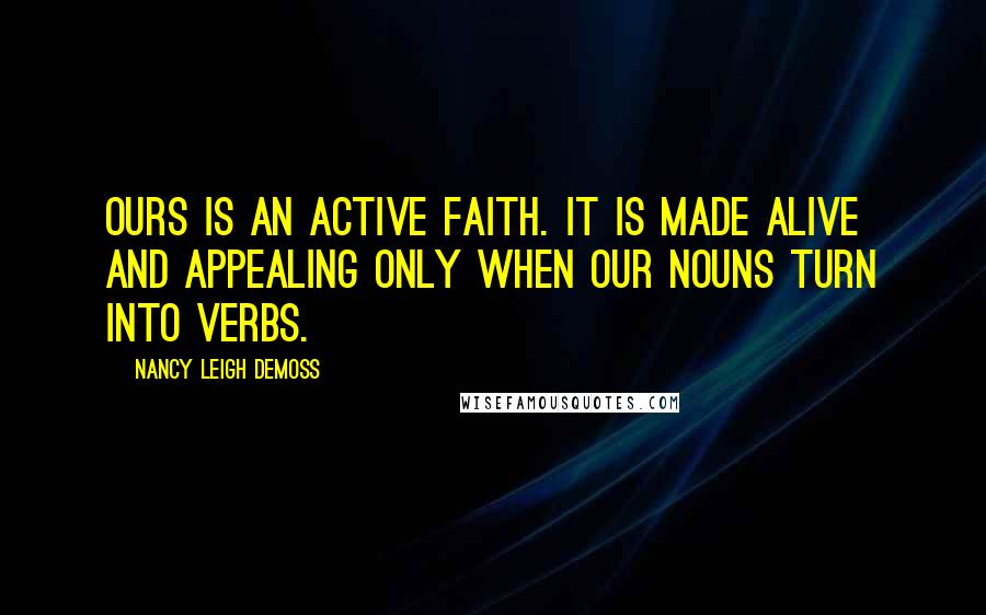 Nancy Leigh DeMoss Quotes: Ours is an active faith. It is made alive and appealing only when our nouns turn into verbs.