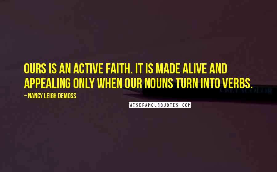 Nancy Leigh DeMoss Quotes: Ours is an active faith. It is made alive and appealing only when our nouns turn into verbs.