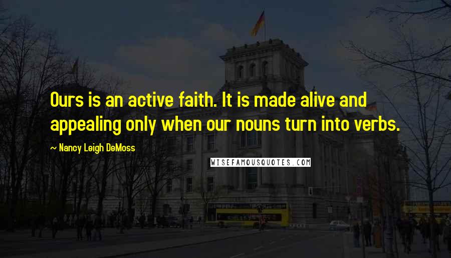 Nancy Leigh DeMoss Quotes: Ours is an active faith. It is made alive and appealing only when our nouns turn into verbs.