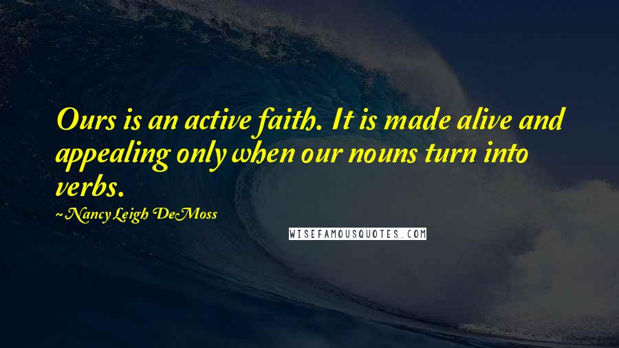 Nancy Leigh DeMoss Quotes: Ours is an active faith. It is made alive and appealing only when our nouns turn into verbs.