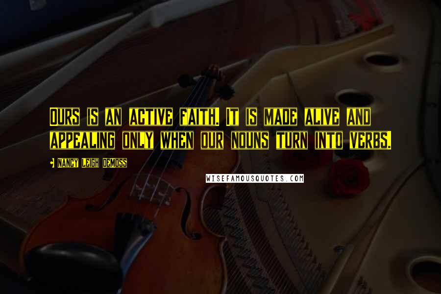 Nancy Leigh DeMoss Quotes: Ours is an active faith. It is made alive and appealing only when our nouns turn into verbs.