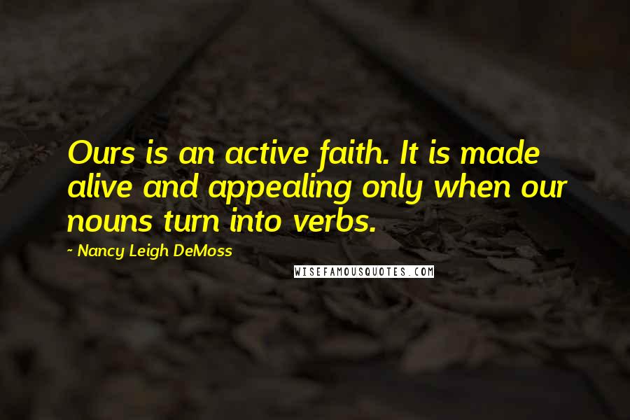 Nancy Leigh DeMoss Quotes: Ours is an active faith. It is made alive and appealing only when our nouns turn into verbs.