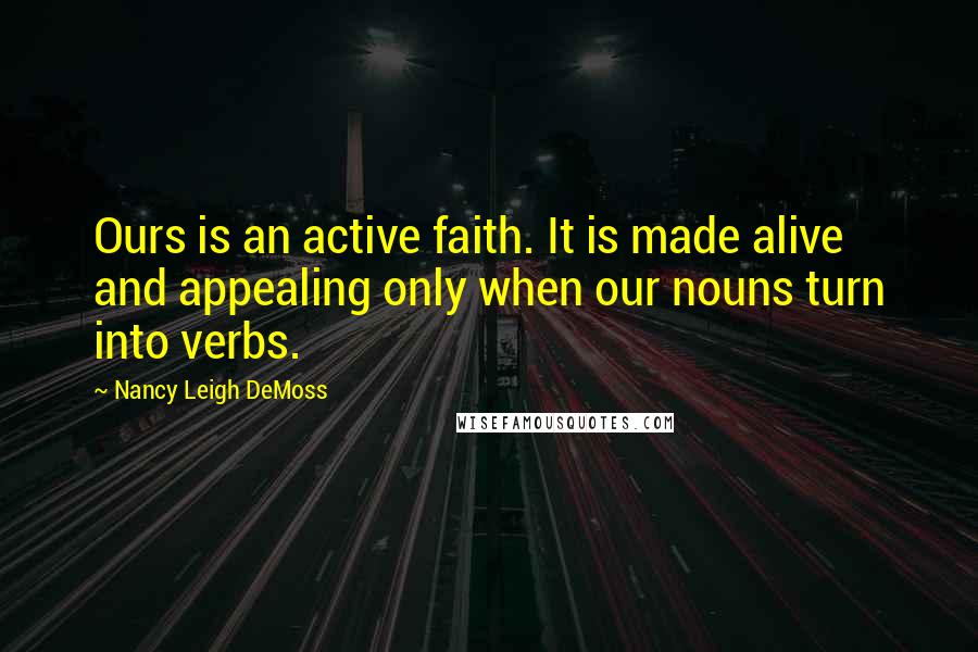 Nancy Leigh DeMoss Quotes: Ours is an active faith. It is made alive and appealing only when our nouns turn into verbs.