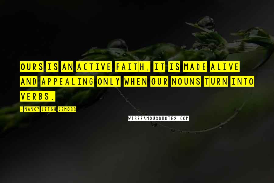 Nancy Leigh DeMoss Quotes: Ours is an active faith. It is made alive and appealing only when our nouns turn into verbs.