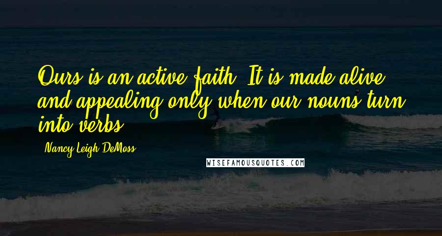 Nancy Leigh DeMoss Quotes: Ours is an active faith. It is made alive and appealing only when our nouns turn into verbs.