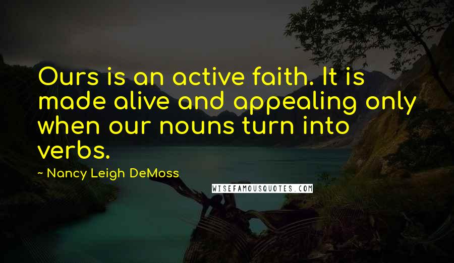 Nancy Leigh DeMoss Quotes: Ours is an active faith. It is made alive and appealing only when our nouns turn into verbs.