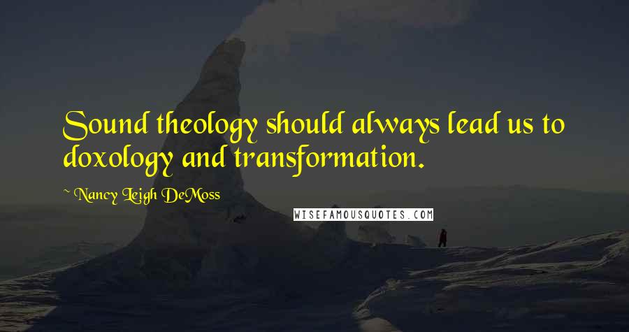 Nancy Leigh DeMoss Quotes: Sound theology should always lead us to doxology and transformation.