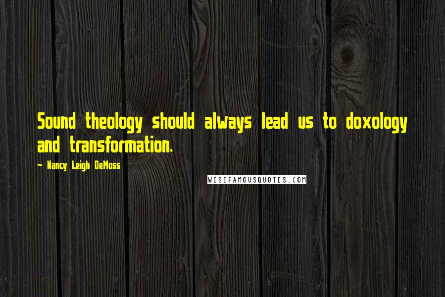 Nancy Leigh DeMoss Quotes: Sound theology should always lead us to doxology and transformation.