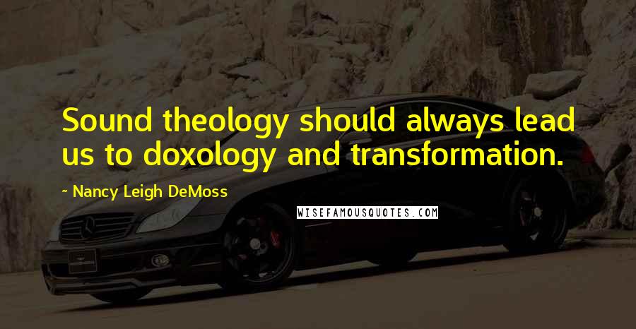 Nancy Leigh DeMoss Quotes: Sound theology should always lead us to doxology and transformation.