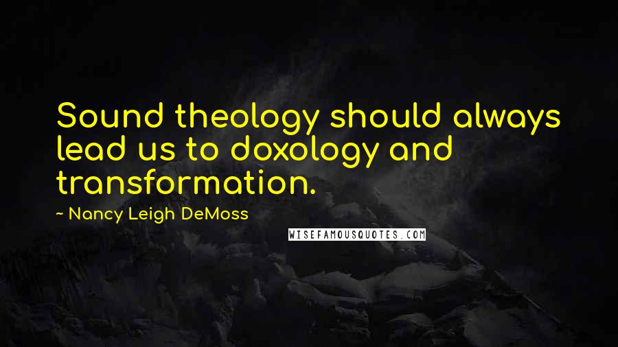 Nancy Leigh DeMoss Quotes: Sound theology should always lead us to doxology and transformation.