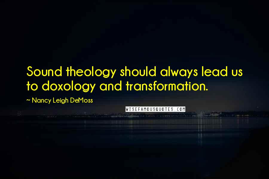 Nancy Leigh DeMoss Quotes: Sound theology should always lead us to doxology and transformation.