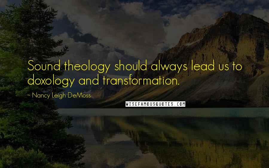 Nancy Leigh DeMoss Quotes: Sound theology should always lead us to doxology and transformation.