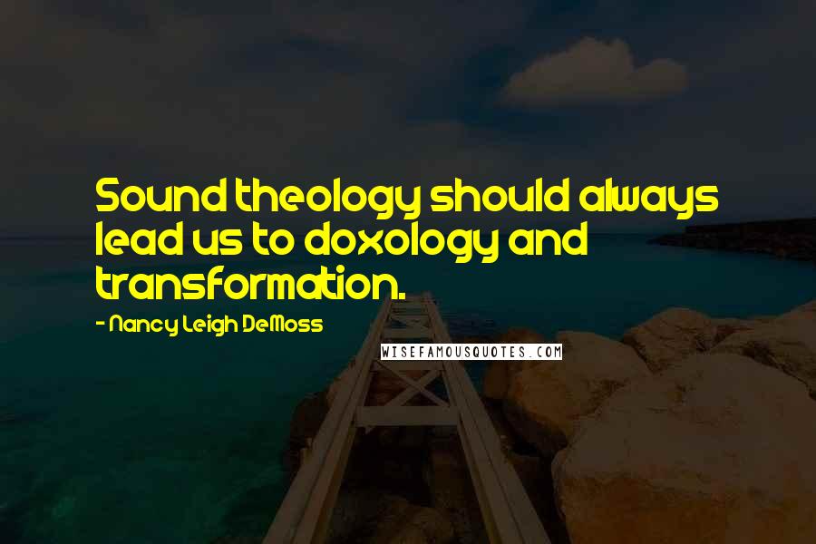 Nancy Leigh DeMoss Quotes: Sound theology should always lead us to doxology and transformation.