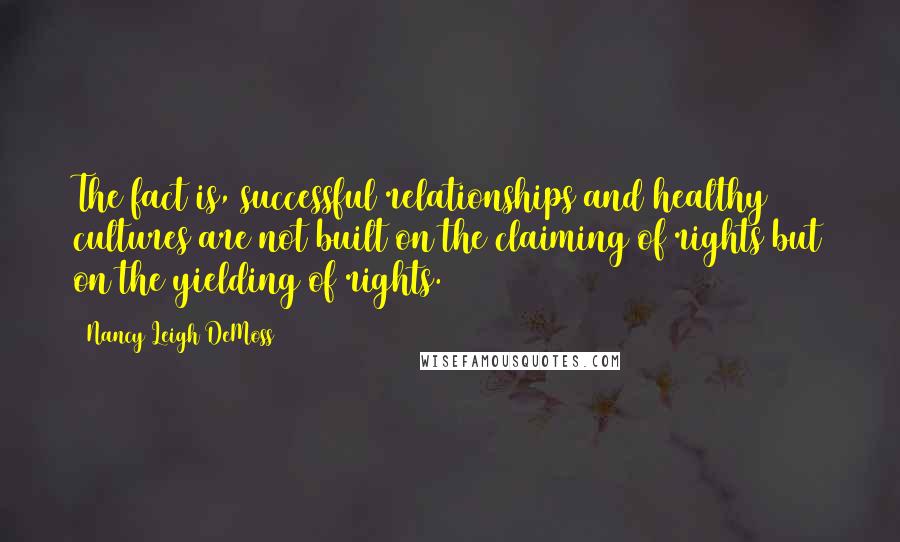 Nancy Leigh DeMoss Quotes: The fact is, successful relationships and healthy cultures are not built on the claiming of rights but on the yielding of rights.