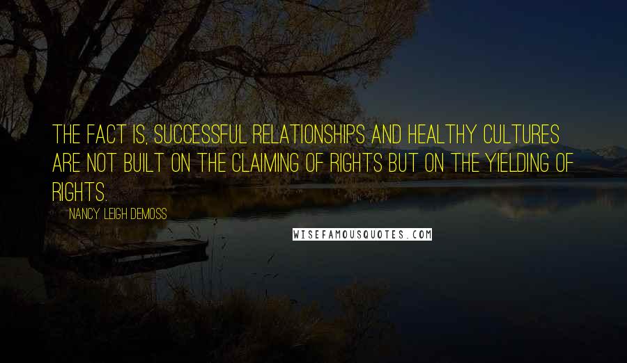 Nancy Leigh DeMoss Quotes: The fact is, successful relationships and healthy cultures are not built on the claiming of rights but on the yielding of rights.