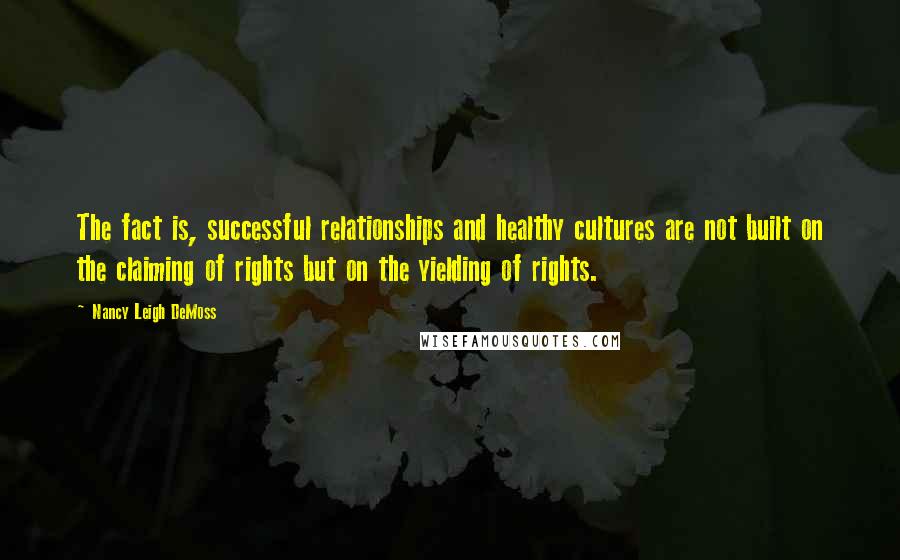 Nancy Leigh DeMoss Quotes: The fact is, successful relationships and healthy cultures are not built on the claiming of rights but on the yielding of rights.