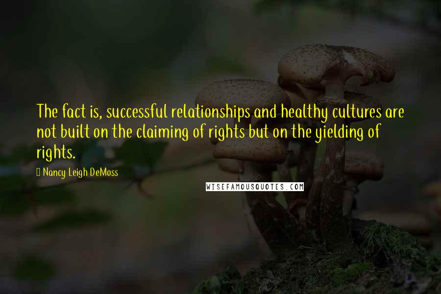 Nancy Leigh DeMoss Quotes: The fact is, successful relationships and healthy cultures are not built on the claiming of rights but on the yielding of rights.