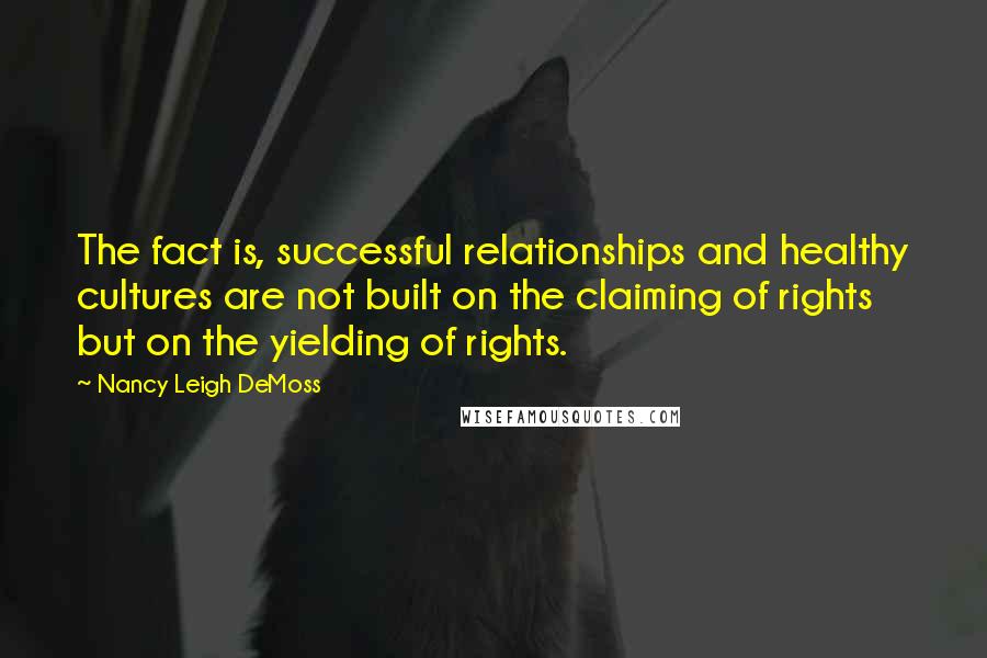 Nancy Leigh DeMoss Quotes: The fact is, successful relationships and healthy cultures are not built on the claiming of rights but on the yielding of rights.