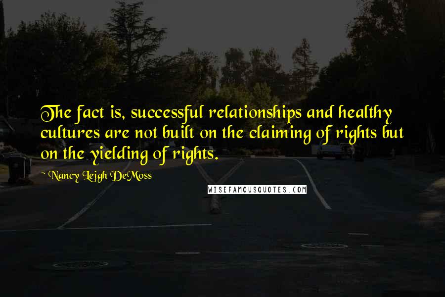 Nancy Leigh DeMoss Quotes: The fact is, successful relationships and healthy cultures are not built on the claiming of rights but on the yielding of rights.