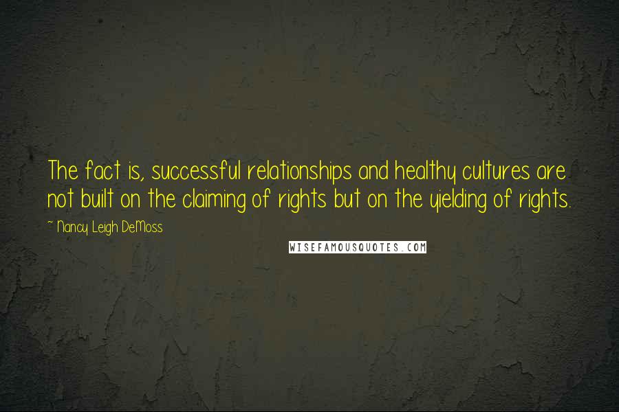 Nancy Leigh DeMoss Quotes: The fact is, successful relationships and healthy cultures are not built on the claiming of rights but on the yielding of rights.