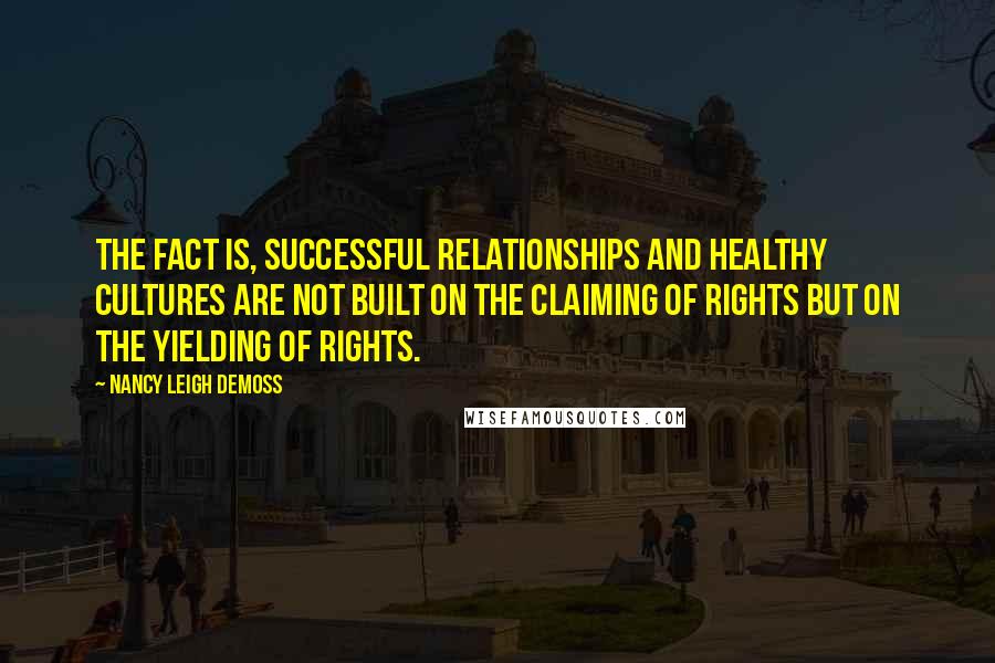 Nancy Leigh DeMoss Quotes: The fact is, successful relationships and healthy cultures are not built on the claiming of rights but on the yielding of rights.